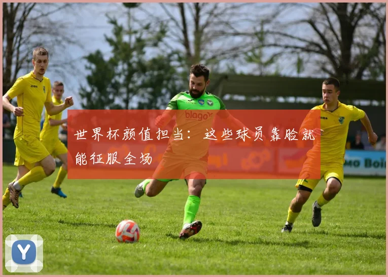 世界杯颜值担当：这些球员靠脸就能征服全场