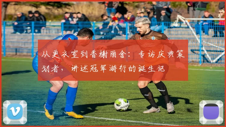 从更衣室到香榭丽舍：专访庆典策划者，讲述冠军游行的诞生记