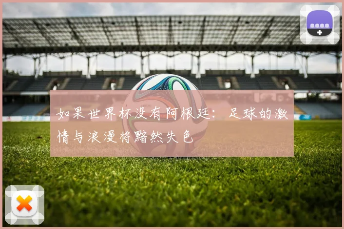 如果世界杯没有阿根廷：足球的激情与浪漫将黯然失色