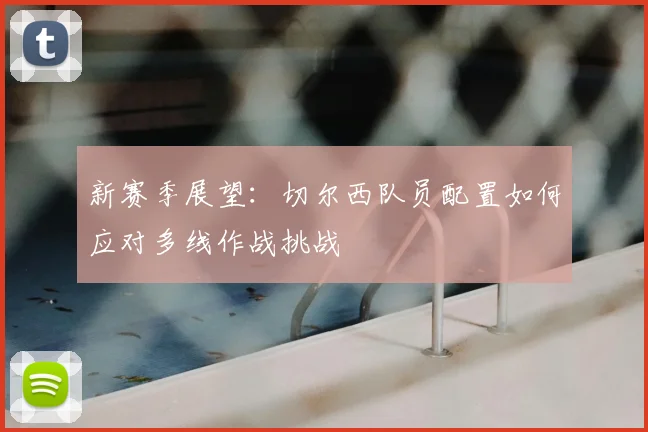 新赛季展望：切尔西队员配置如何应对多线作战挑战