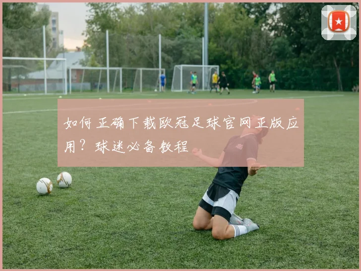 如何正确下载欧冠足球官网正版应用？球迷必备教程