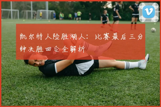 凯尔特人险胜湖人：比赛最后三分钟决胜回合全解析