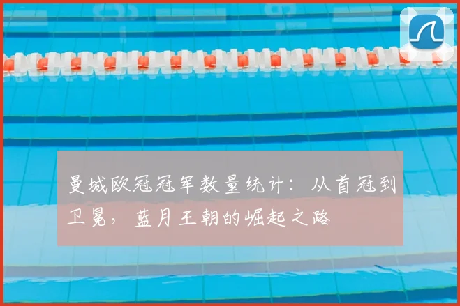 曼城欧冠冠军数量统计：从首冠到卫冕，蓝月王朝的崛起之路