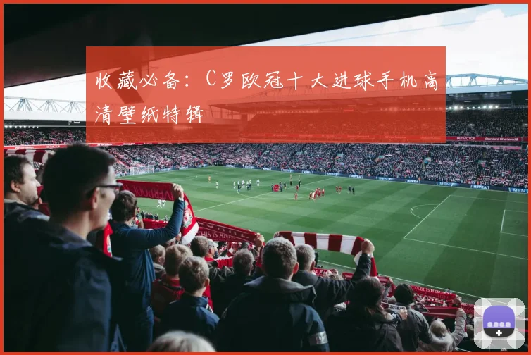 收藏必备：C罗欧冠十大进球手机高清壁纸特辑