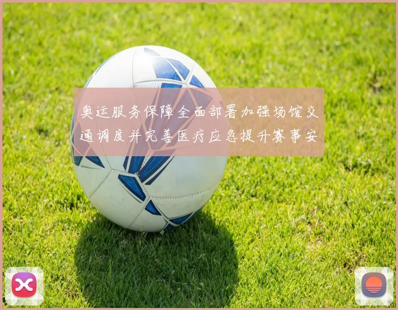 奥运服务保障全面部署加强场馆交通调度并完善医疗应急提升赛事安全