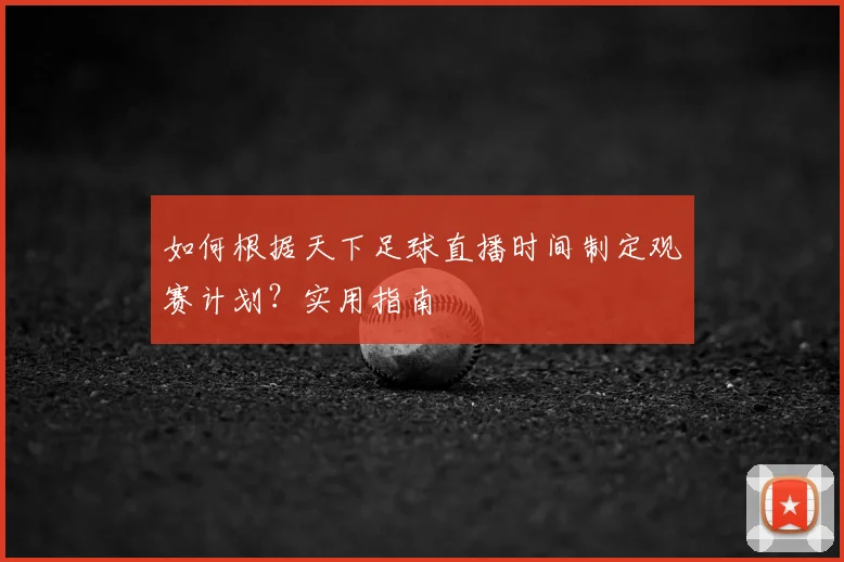 如何根据天下足球直播时间制定观赛计划？实用指南