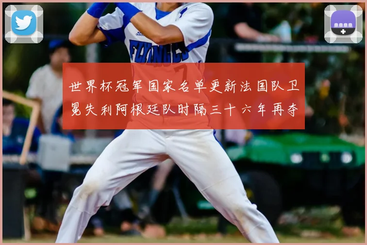 世界杯冠军国家名单更新法国队卫冕失利阿根廷队时隔三十六年再夺冠