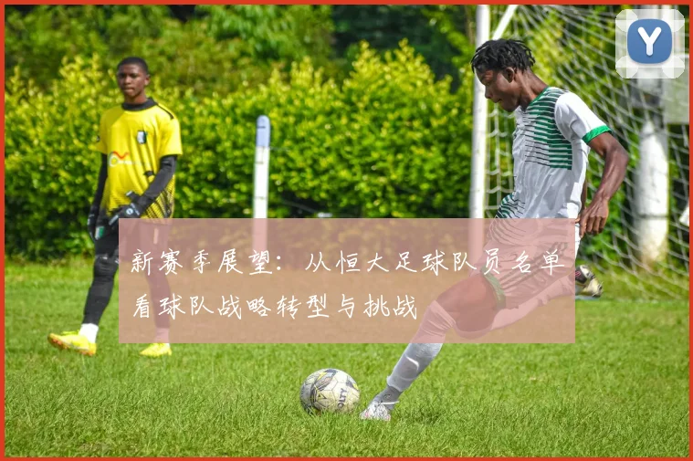 新赛季展望：从恒大足球队员名单看球队战略转型与挑战