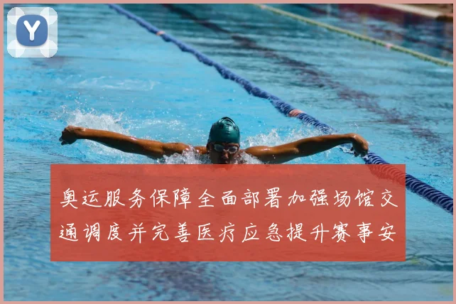 奥运服务保障全面部署加强场馆交通调度并完善医疗应急提升赛事安全