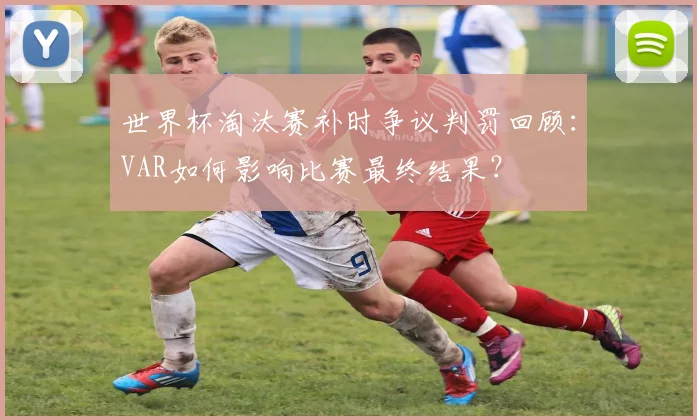 世界杯淘汰赛补时争议判罚回顾：VAR如何影响比赛最终结果？