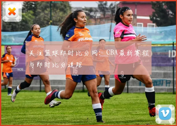 关注篮球即时比分网：CBA最新赛程与即时比分追踪