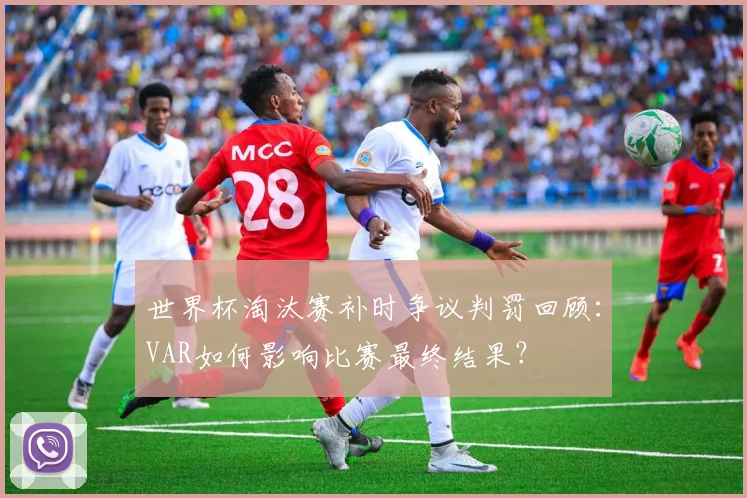 世界杯淘汰赛补时争议判罚回顾：VAR如何影响比赛最终结果？