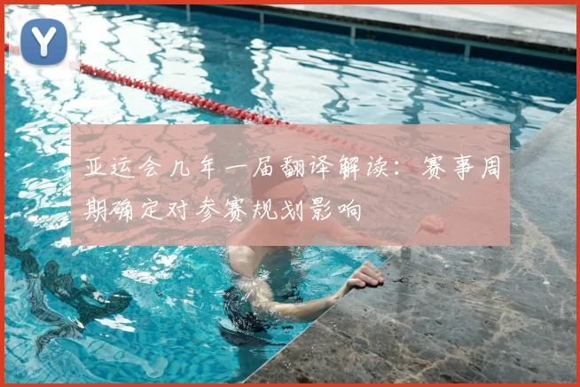 亚运会几年一届翻译解读：赛事周期确定对参赛规划影响