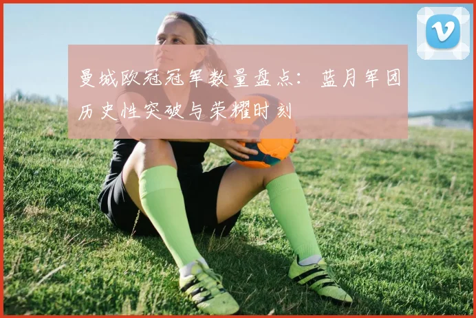 曼城欧冠冠军数量盘点：蓝月军团历史性突破与荣耀时刻