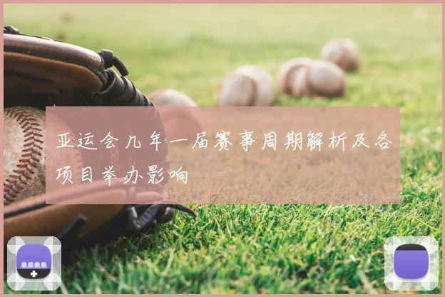 亚运会几年一届赛事周期解析及各项目举办影响