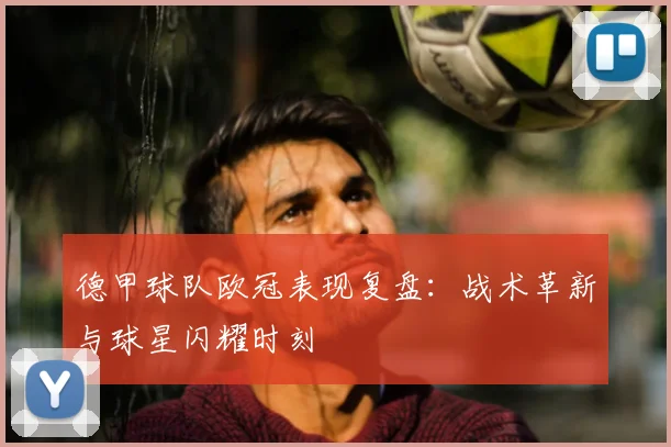 德甲球队欧冠表现复盘：战术革新与球星闪耀时刻