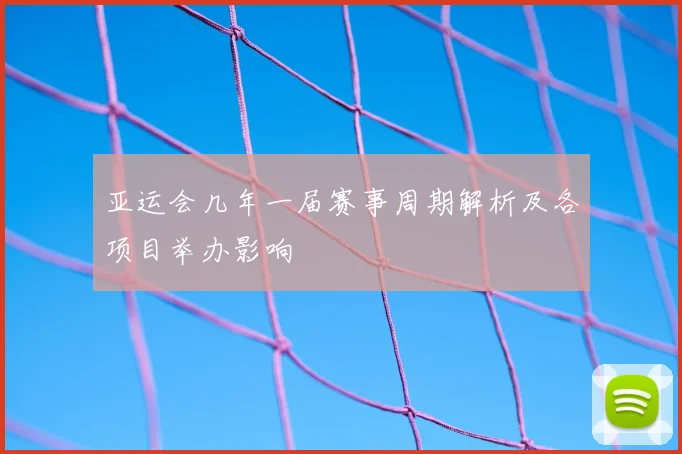 亚运会几年一届赛事周期解析及各项目举办影响