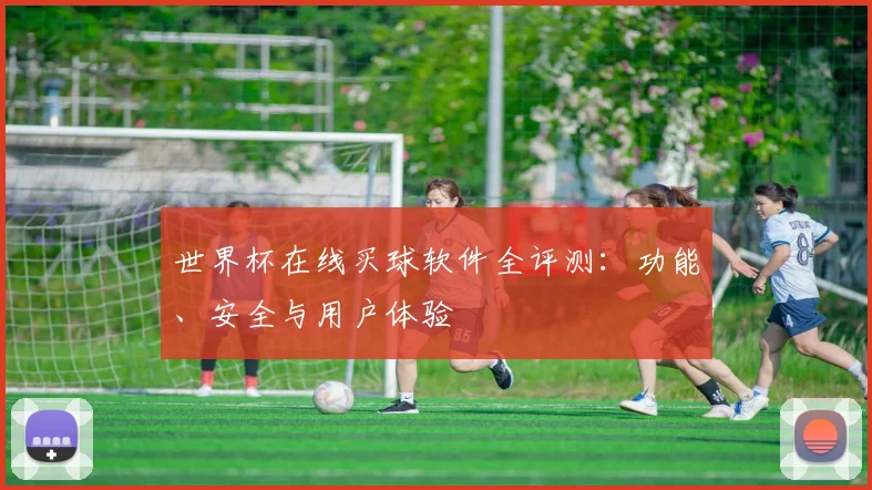 世界杯在线买球软件全评测：功能、安全与用户体验