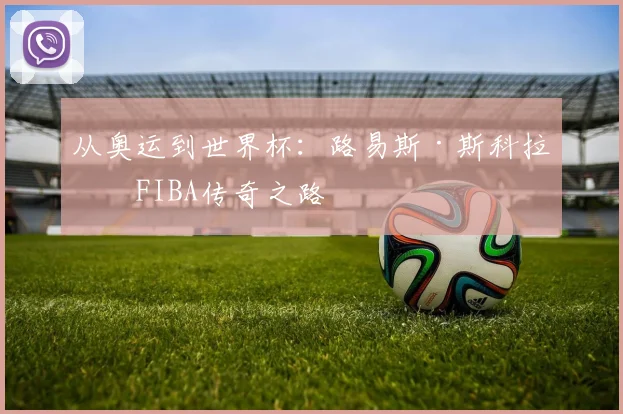 从奥运到世界杯：路易斯·斯科拉的FIBA传奇之路