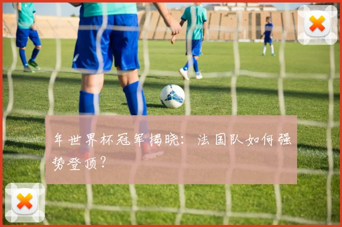 年世界杯冠军揭晓：法国队如何强势登顶？