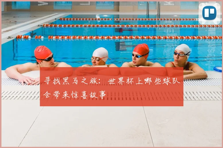 寻找黑马之旅:世界杯上哪些球队会带来惊喜故事