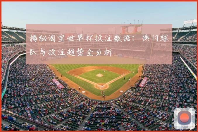 揭秘淘宝世界杯投注数据:热门球队与投注趋势全分析