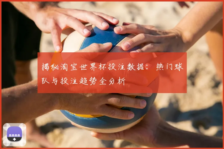 揭秘淘宝世界杯投注数据:热门球队与投注趋势全分析