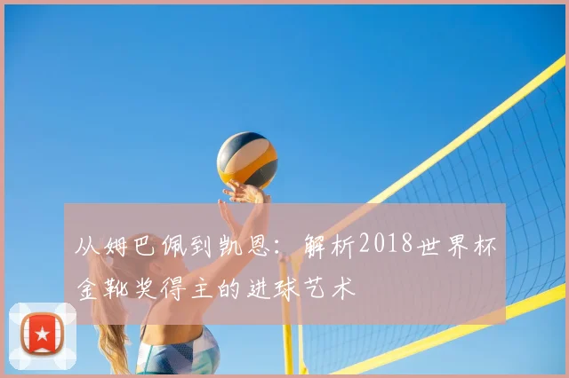 从姆巴佩到凯恩：解析2018世界杯金靴奖得主的进球艺术