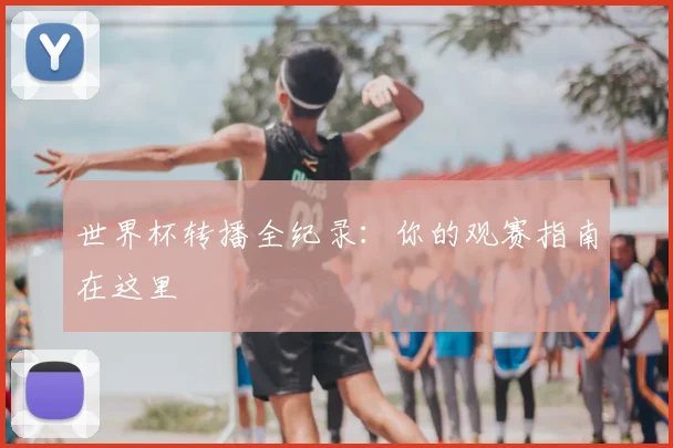 世界杯转播全纪录:你的观赛指南在这里
