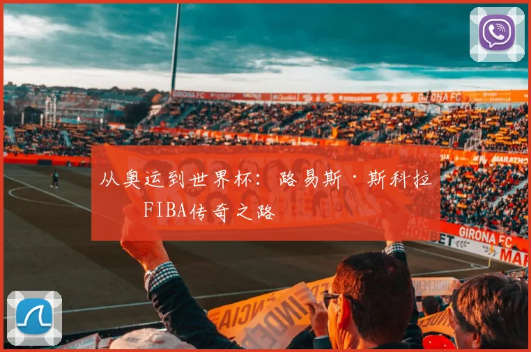 从奥运到世界杯：路易斯·斯科拉的FIBA传奇之路