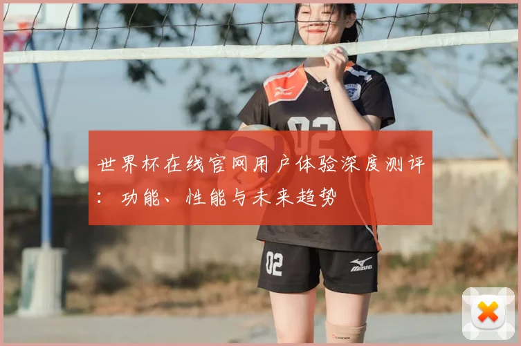 世界杯在线官网用户体验深度测评：功能、性能与未来趋势