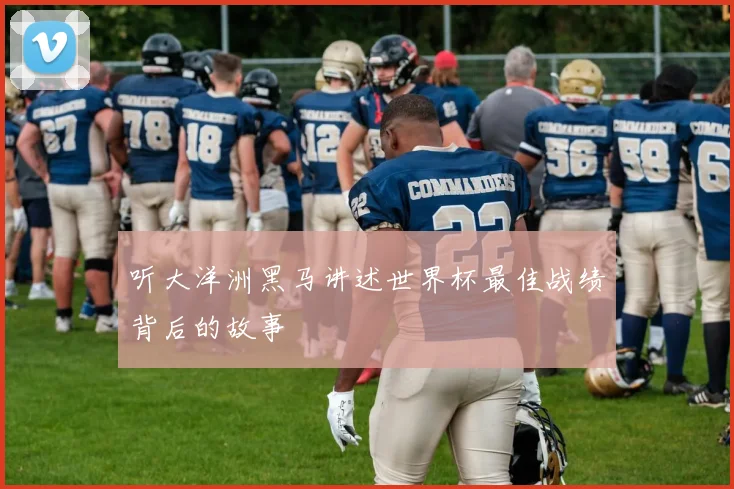 听大洋洲黑马讲述世界杯最佳战绩背后的故事