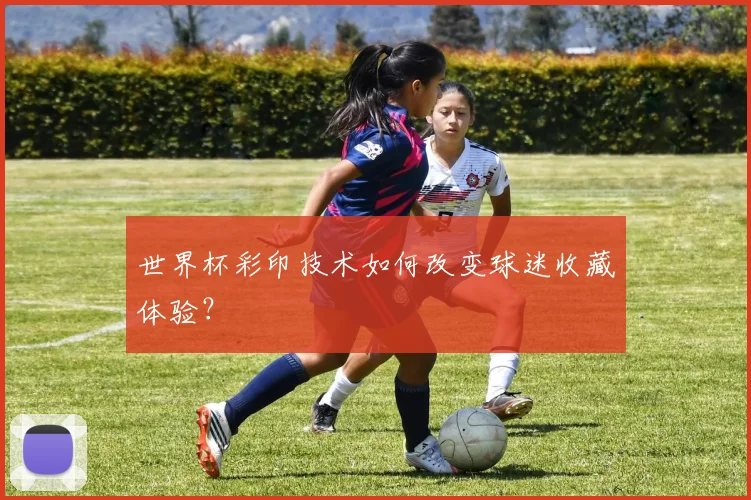 世界杯彩印技术如何改变球迷收藏体验?