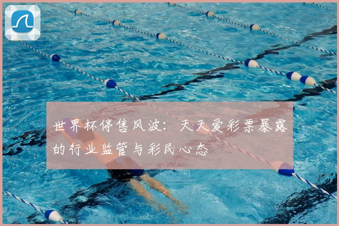世界杯停售风波:天天爱彩票暴露的行业监管与彩民心态