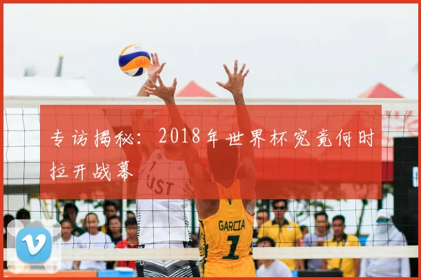 专访揭秘:2018年世界杯究竟何时拉开战幕