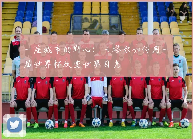 一座城市的野心：卡塔尔如何用一届世界杯改变世界目光