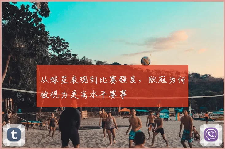 从球星表现到比赛强度,欧冠为何被视为更高水平赛事