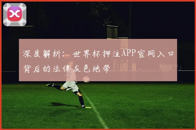 深度解析：世界杯押注APP官网入口背后的法律灰色地带