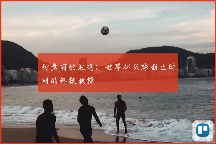 封盘前的狂想:世界杯买球截止时刻的终极抉择