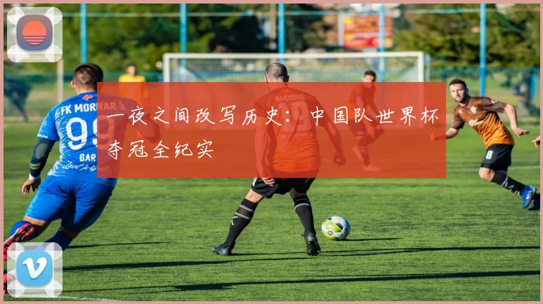 一夜之间改写历史：中国队世界杯夺冠全纪实