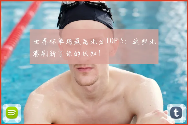 世界杯单场最高比分TOP 5：这些比赛刷新了你的认知！