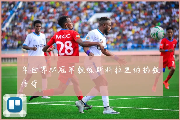 年世界杯冠军教练斯科拉里的执教传奇
