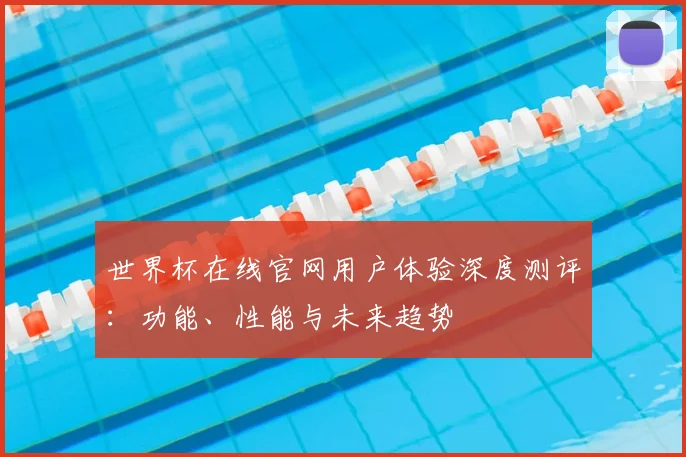 世界杯在线官网用户体验深度测评：功能、性能与未来趋势