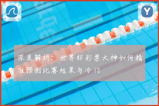 深度解析:世界杯彩票大神如何精准预测比赛结果与冷门
