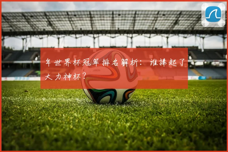 年世界杯冠军排名解析：谁捧起了大力神杯？