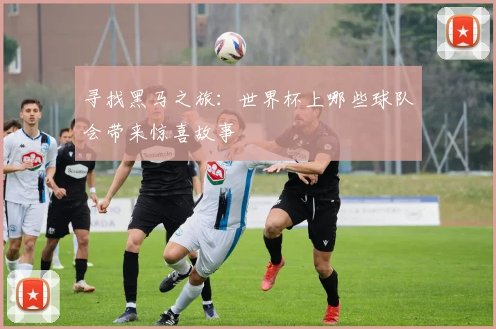 寻找黑马之旅:世界杯上哪些球队会带来惊喜故事