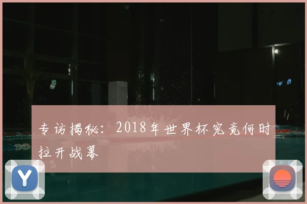 专访揭秘：2018年世界杯究竟何时拉开战幕